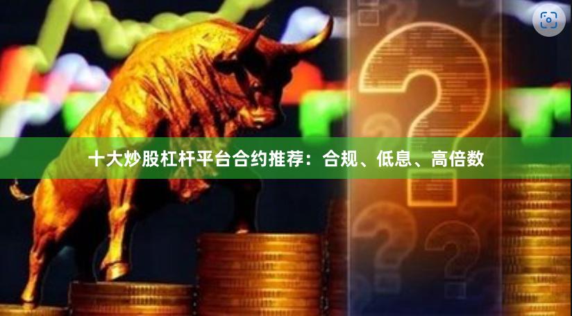 十大炒股杠杆平台合约推荐：合规、低息、高倍数