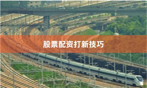 股票配资打新技巧