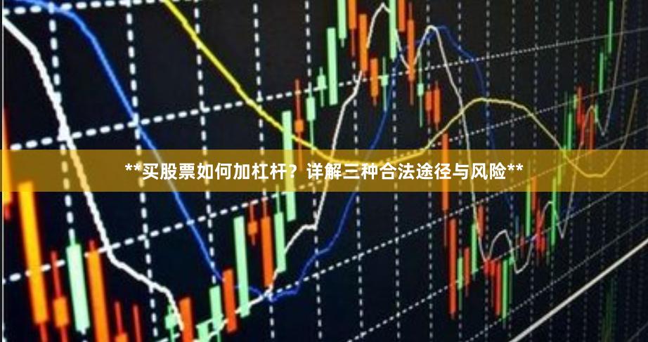 **买股票如何加杠杆？详解三种合法途径与风险**