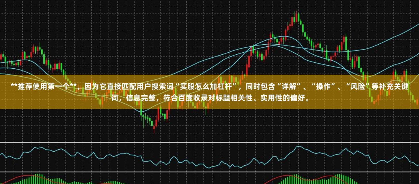 **推荐使用第一个**，因为它直接匹配用户搜索词“买股怎么加杠杆”，同时包含“详解”、“操作”、“风险”等补充关键词，信息完整，符合百度收录对标题相关性、实用性的偏好。