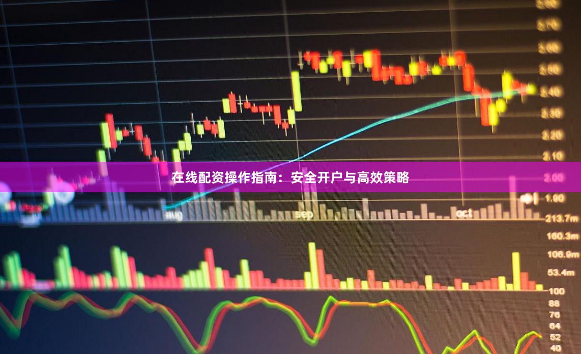 在线配资操作指南：安全开户与高效策略