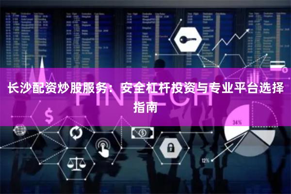 长沙配资炒股服务：安全杠杆投资与专业平台选择指南