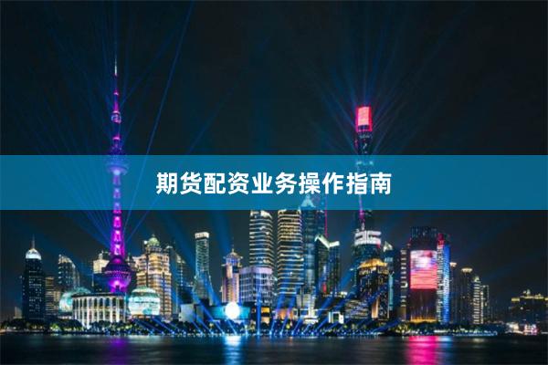 期货配资业务操作指南