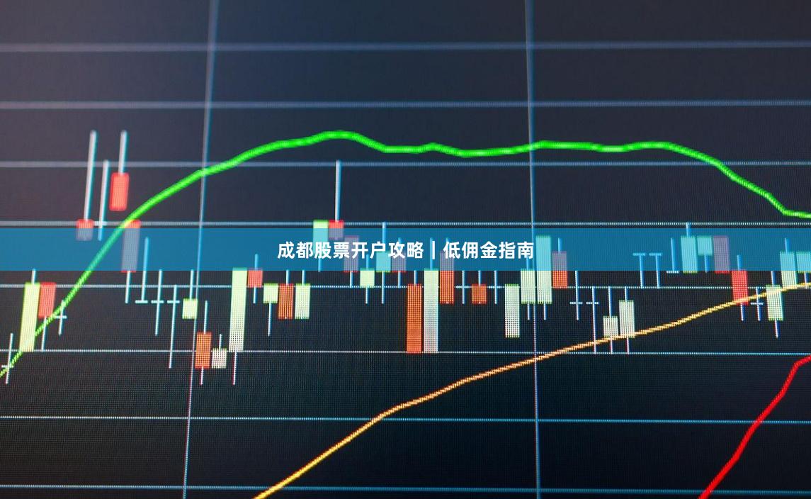 成都股票开户攻略｜低佣金指南