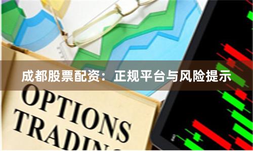成都股票配资：正规平台与风险提示