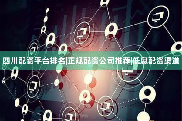 四川配资平台排名|正规配资公司推荐|低息配资渠道