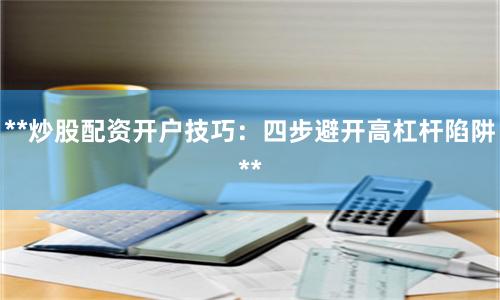**炒股配资开户技巧:四步避开高杠杆陷阱**