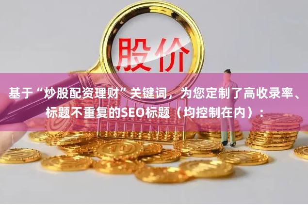 基于“炒股配资理财”关键词，为您定制了高收录率、标题不重复的SEO标题（均控制在内）：
