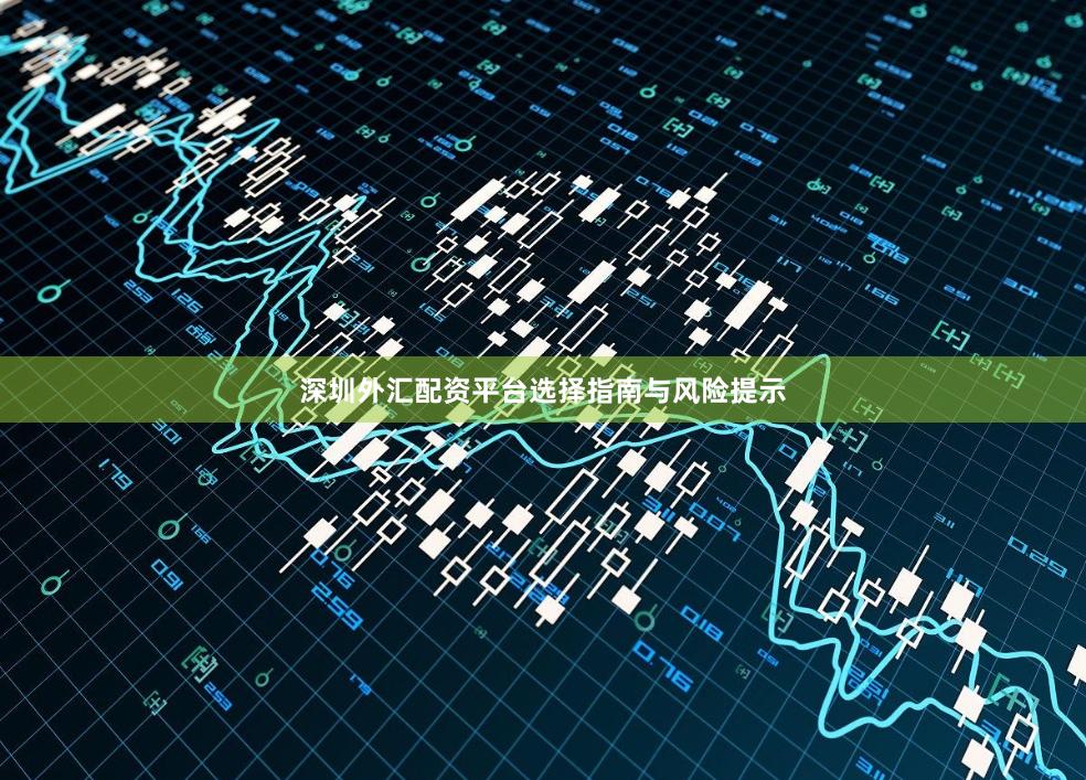 深圳外汇配资平台选择指南与风险提示