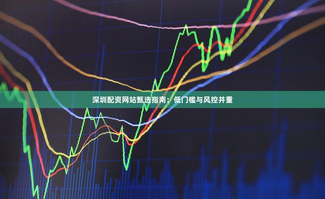 深圳配资网站甄选指南：低门槛与风控并重