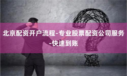 北京配资开户流程-专业股票配资公司服务-快速到账