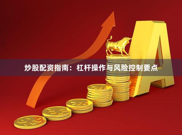 炒股配资指南：杠杆操作与风险控制要点