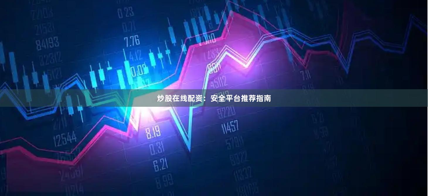 炒股在线配资：安全平台推荐指南