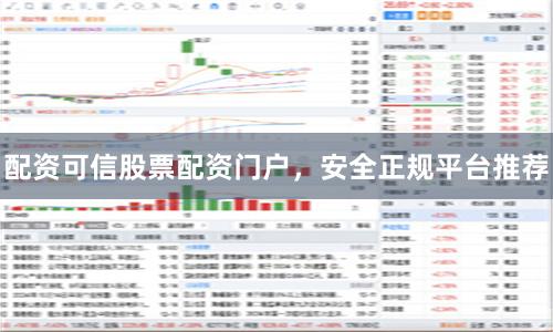 配资可信股票配资门户，安全正规平台推荐