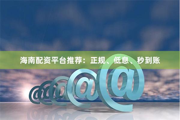 海南配资平台推荐：正规、低息、秒到账