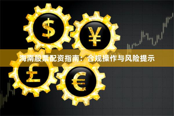 海南股票配资指南：合规操作与风险提示